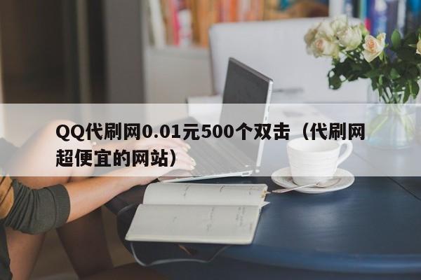 QQ代刷网0.01元500个双击（代刷网超便宜的网站）